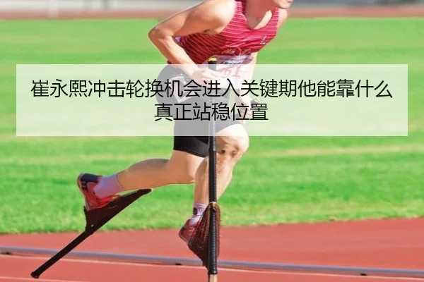 崔永熙冲击轮换机会进入关键期他能靠什么真正站稳位置